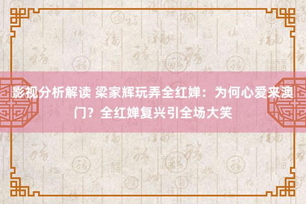 影视分析解读 梁家辉玩弄全红婵：为何心爱来澳门？全红婵复兴引全场大笑