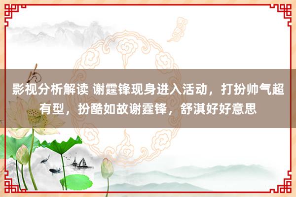 影视分析解读 谢霆锋现身进入活动，打扮帅气超有型，扮酷如故谢霆锋，舒淇好好意思