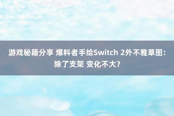 游戏秘籍分享 爆料者手绘Switch 2外不雅草图：除了支架 变化不大？