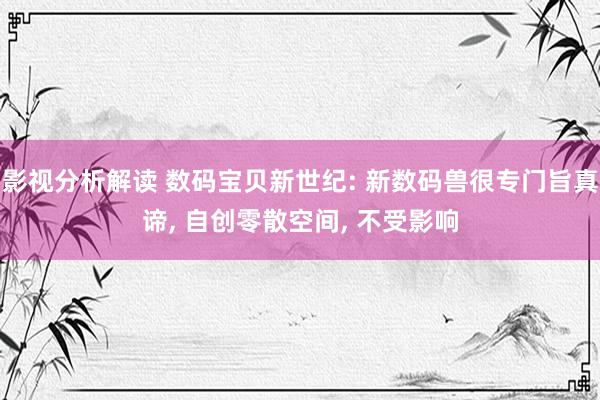 影视分析解读 数码宝贝新世纪: 新数码兽很专门旨真谛, 自创零散空间, 不受影响