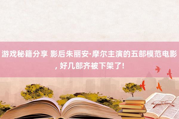 游戏秘籍分享 影后朱丽安·摩尔主演的五部模范电影, 好几部齐被下架了!