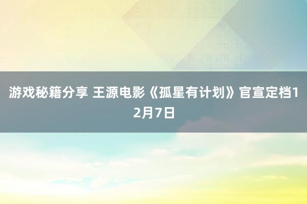 游戏秘籍分享 王源电影《孤星有计划》官宣定档12月7日