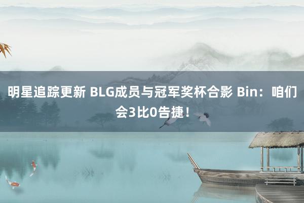 明星追踪更新 BLG成员与冠军奖杯合影 Bin：咱们会3比0告捷！