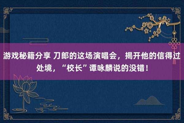 游戏秘籍分享 刀郎的这场演唱会，揭开他的信得过处境，“校长”谭咏麟说的没错！