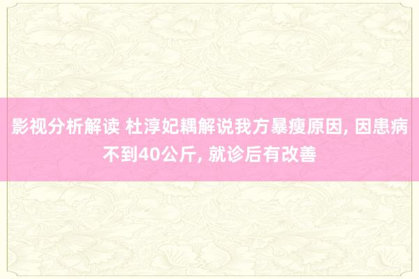 影视分析解读 杜淳妃耦解说我方暴瘦原因, 因患病不到40公斤, 就诊后有改善