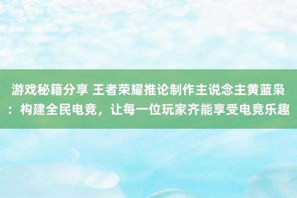 游戏秘籍分享 王者荣耀推论制作主说念主黄蓝枭：构建全民电竞，让每一位玩家齐能享受电竞乐趣