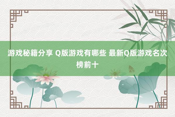 游戏秘籍分享 Q版游戏有哪些 最新Q版游戏名次榜前十