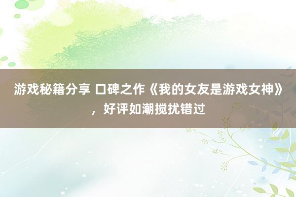 游戏秘籍分享 口碑之作《我的女友是游戏女神》，好评如潮搅扰错过