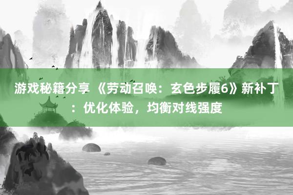 游戏秘籍分享 《劳动召唤：玄色步履6》新补丁：优化体验，均衡对线强度