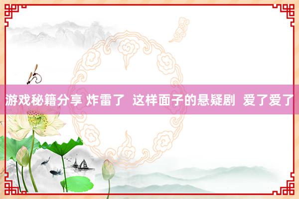 游戏秘籍分享 炸雷了  这样面子的悬疑剧  爱了爱了