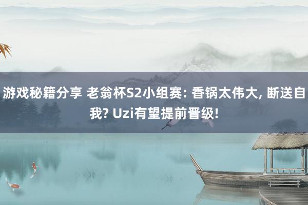 游戏秘籍分享 老翁杯S2小组赛: 香锅太伟大, 断送自我? Uzi有望提前晋级!