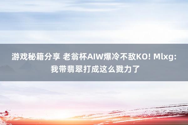 游戏秘籍分享 老翁杯AIW爆冷不敌KO! Mlxg: 我带翡翠打成这么戮力了