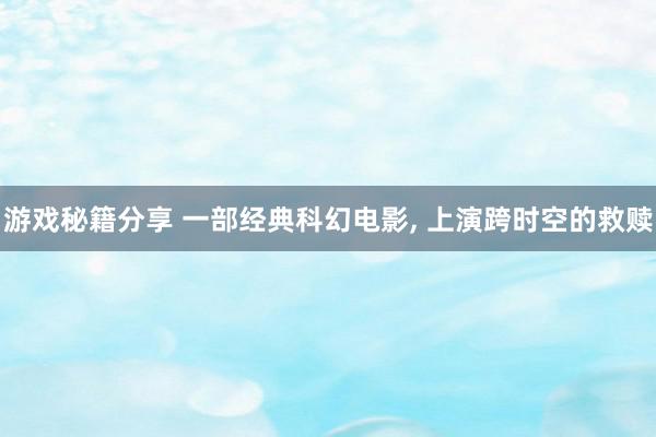 游戏秘籍分享 一部经典科幻电影, 上演跨时空的救赎