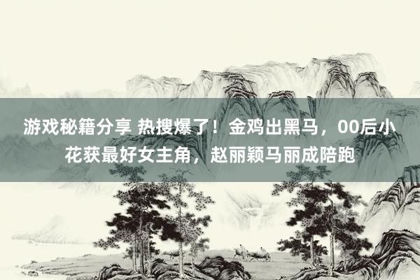 游戏秘籍分享 热搜爆了！金鸡出黑马，00后小花获最好女主角，赵丽颖马丽成陪跑