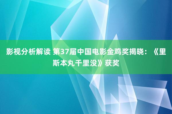 影视分析解读 第37届中国电影金鸡奖揭晓：《里斯本丸千里没》获奖