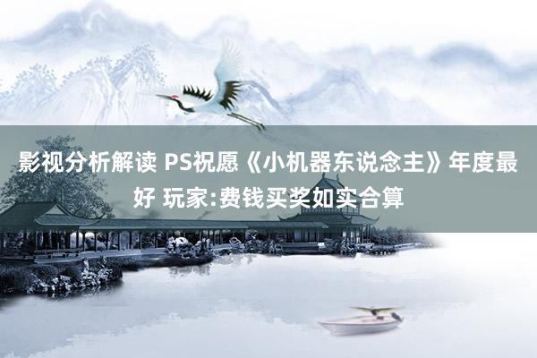 影视分析解读 PS祝愿《小机器东说念主》年度最好 玩家:费钱买奖如实合算