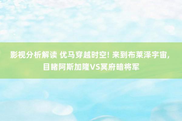 影视分析解读 优马穿越时空! 来到布莱泽宇宙, 目睹阿斯加隆VS冥府暗将军