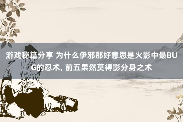 游戏秘籍分享 为什么伊邪那好意思是火影中最BUG的忍术, 前五果然莫得影分身之术