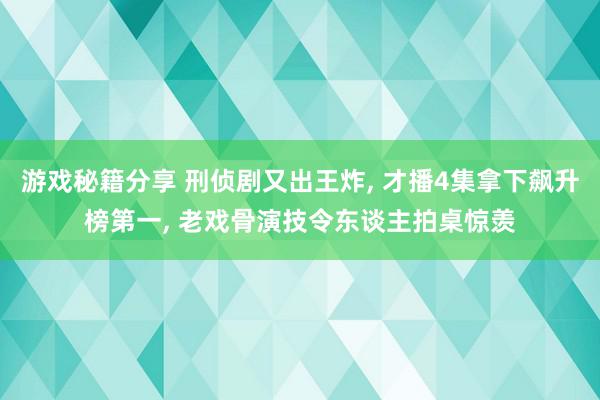 游戏秘籍分享 刑侦剧又出王炸, 才播4集拿下飙升榜第一, 老戏骨演技令东谈主拍桌惊羡