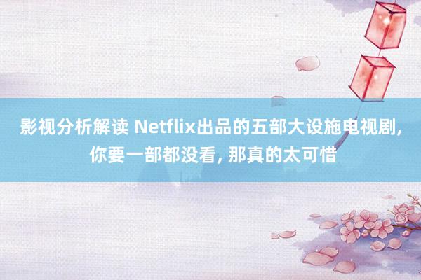 影视分析解读 Netflix出品的五部大设施电视剧, 你要一部都没看, 那真的太可惜