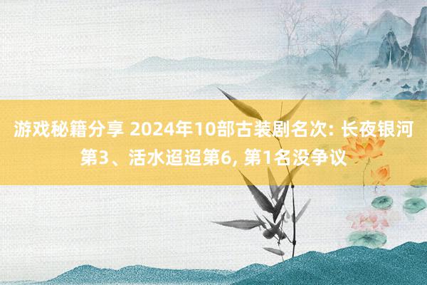 游戏秘籍分享 2024年10部古装剧名次: 长夜银河第3、活水迢迢第6, 第1名没争议