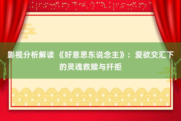 影视分析解读 《好意思东说念主》：爱欲交汇下的灵魂救赎与扞拒