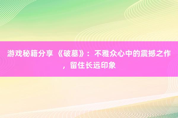 游戏秘籍分享 《破墓》：不雅众心中的震撼之作，留住长远印象