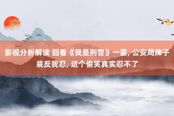 影视分析解读 回看《我是刑警》一霎, 公安局牌子装反我忍, 这个偷笑真实忍不了