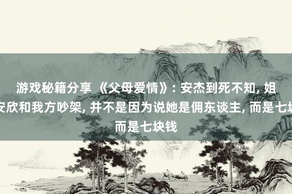 游戏秘籍分享 《父母爱情》: 安杰到死不知, 姐姐安欣和我方吵架, 并不是因为说她是佣东谈主, 而是七块钱