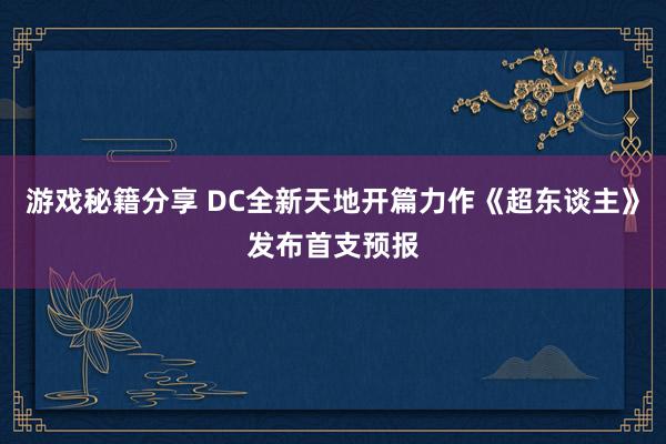 游戏秘籍分享 DC全新天地开篇力作《超东谈主》发布首支预报