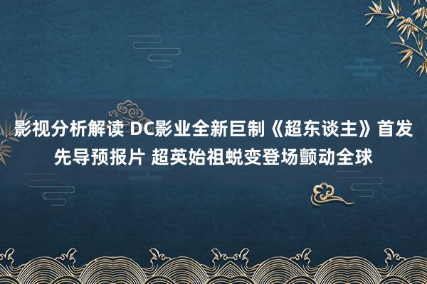 影视分析解读 DC影业全新巨制《超东谈主》首发先导预报片 超英始祖蜕变登场颤动全球