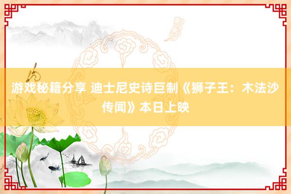 游戏秘籍分享 迪士尼史诗巨制《狮子王：木法沙传闻》本日上映