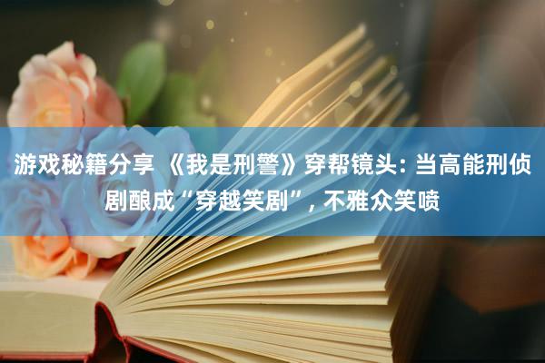 游戏秘籍分享 《我是刑警》穿帮镜头: 当高能刑侦剧酿成“穿越笑剧”, 不雅众笑喷