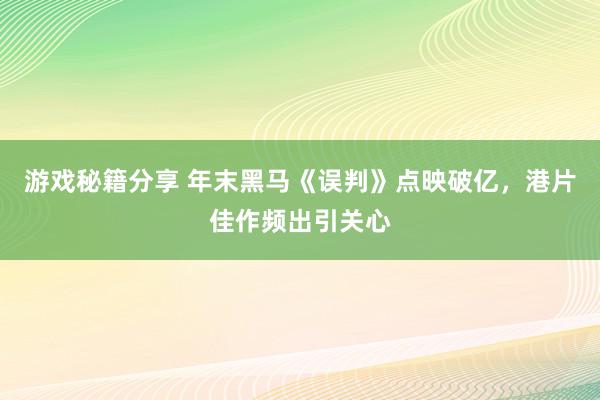 游戏秘籍分享 年末黑马《误判》点映破亿，港片佳作频出引关心