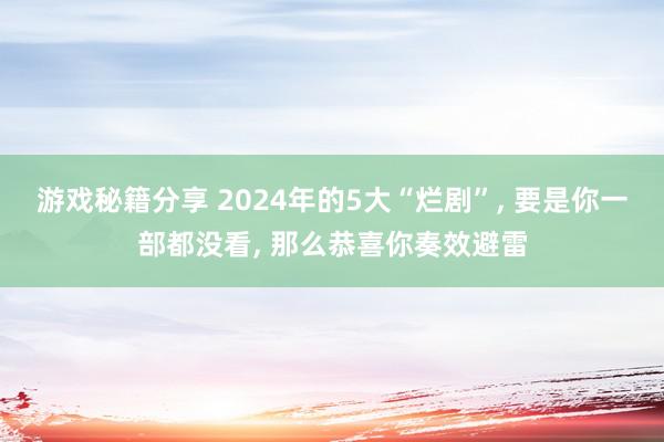 游戏秘籍分享 2024年的5大“烂剧”, 要是你一部都没看, 那么恭喜你奏效避雷