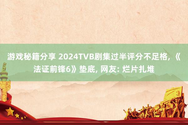 游戏秘籍分享 2024TVB剧集过半评分不足格, 《法证前锋6》垫底, 网友: 烂片扎堆