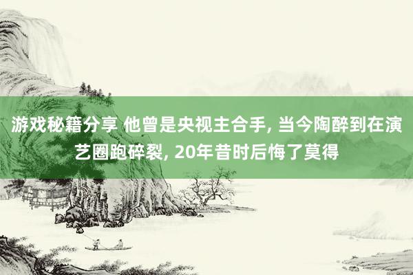 游戏秘籍分享 他曾是央视主合手, 当今陶醉到在演艺圈跑碎裂, 20年昔时后悔了莫得