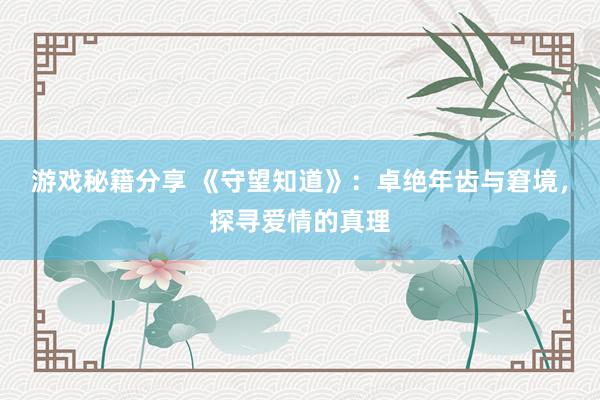 游戏秘籍分享 《守望知道》：卓绝年齿与窘境，探寻爱情的真理