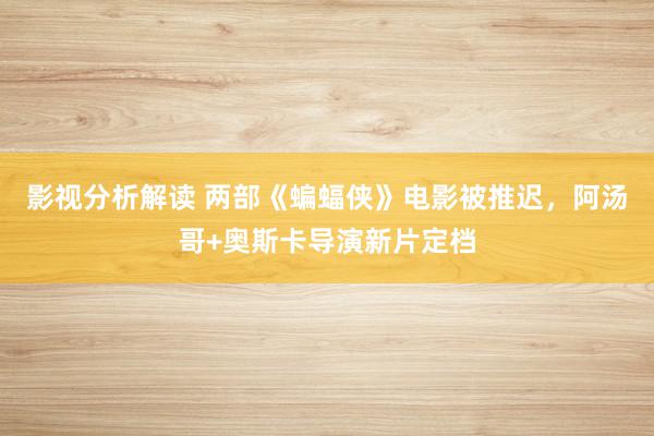 影视分析解读 两部《蝙蝠侠》电影被推迟，阿汤哥+奥斯卡导演新片定档