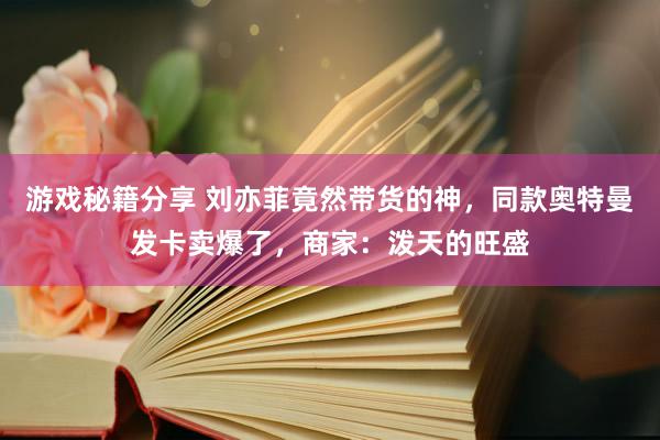 游戏秘籍分享 刘亦菲竟然带货的神，同款奥特曼发卡卖爆了，商家：泼天的旺盛