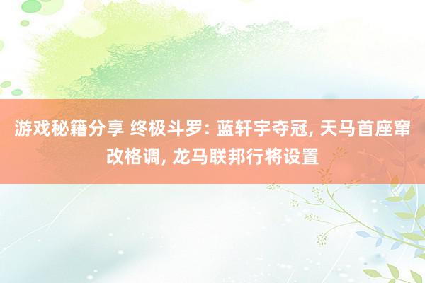 游戏秘籍分享 终极斗罗: 蓝轩宇夺冠, 天马首座窜改格调, 龙马联邦行将设置