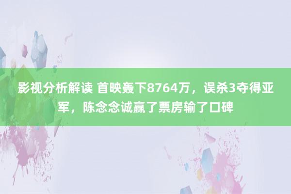 影视分析解读 首映轰下8764万，误杀3夺得亚军，陈念念诚赢了票房输了口碑