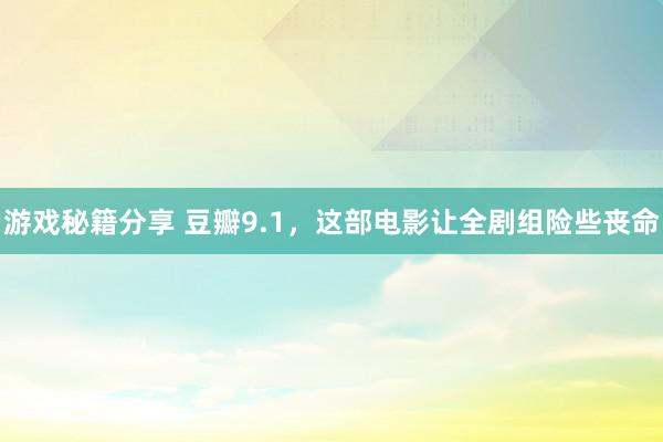 游戏秘籍分享 豆瓣9.1，这部电影让全剧组险些丧命