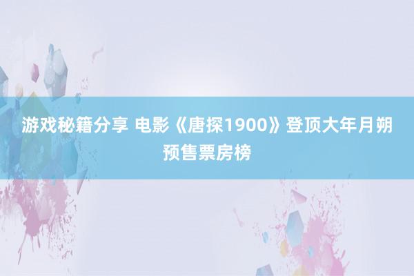 游戏秘籍分享 电影《唐探1900》登顶大年月朔预售票房榜