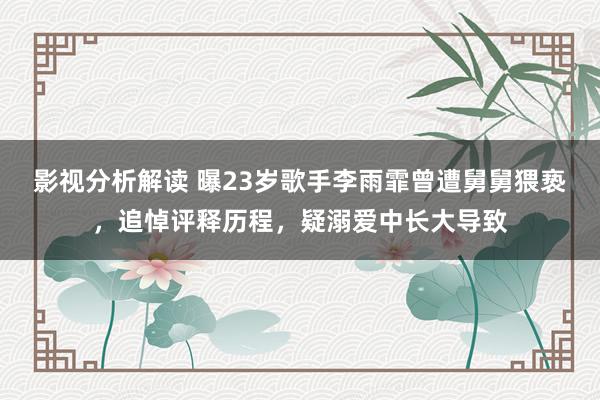 影视分析解读 曝23岁歌手李雨霏曾遭舅舅猥亵，追悼评释历程，疑溺爱中长大导致