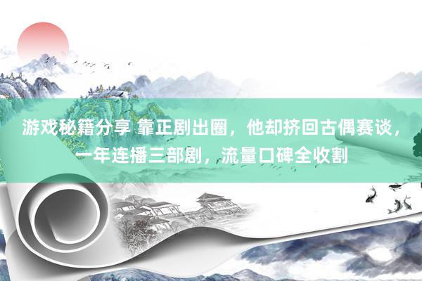 游戏秘籍分享 靠正剧出圈，他却挤回古偶赛谈，一年连播三部剧，流量口碑全收割