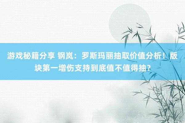 游戏秘籍分享 钢岚：罗斯玛丽抽取价值分析！版块第一增伤支持到底值不值得抽？