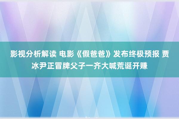 影视分析解读 电影《假爸爸》发布终极预报 贾冰尹正冒牌父子一齐大喊荒诞开赚