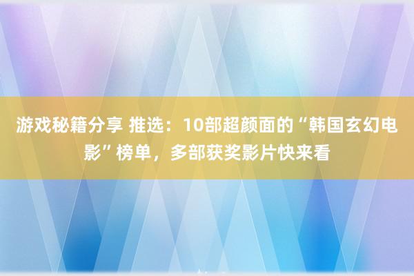 游戏秘籍分享 推选：10部超颜面的“韩国玄幻电影”榜单，多部获奖影片快来看