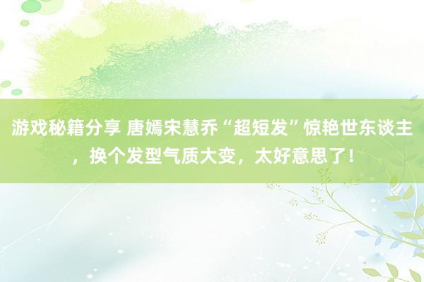 游戏秘籍分享 唐嫣宋慧乔“超短发”惊艳世东谈主，换个发型气质大变，太好意思了！